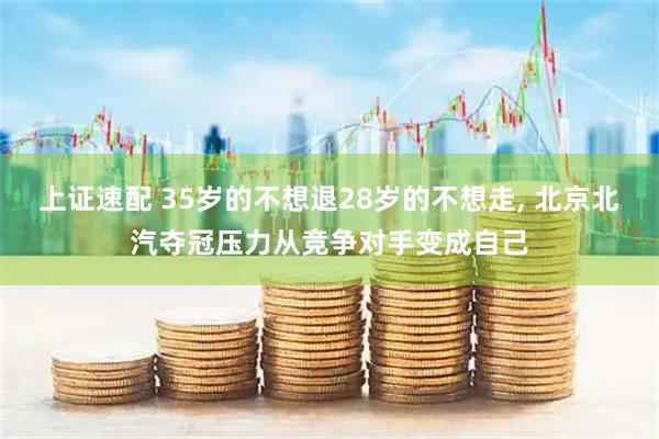 上证速配 35岁的不想退28岁的不想走, 北京北汽夺冠压力从竞争对手变成自己