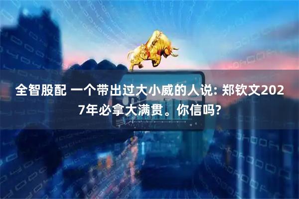 全智股配 一个带出过大小威的人说: 郑钦文2027年必拿大满贯。你信吗?