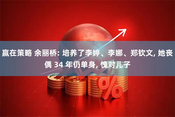 赢在策略 余丽桥: 培养了李婷、李娜、郑钦文, 她丧偶 34 年仍单身, 愧对儿子