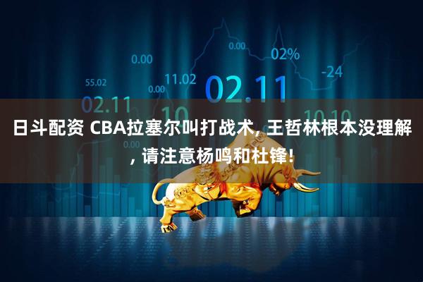 日斗配资 CBA拉塞尔叫打战术, 王哲林根本没理解, 请注意杨鸣和杜锋!